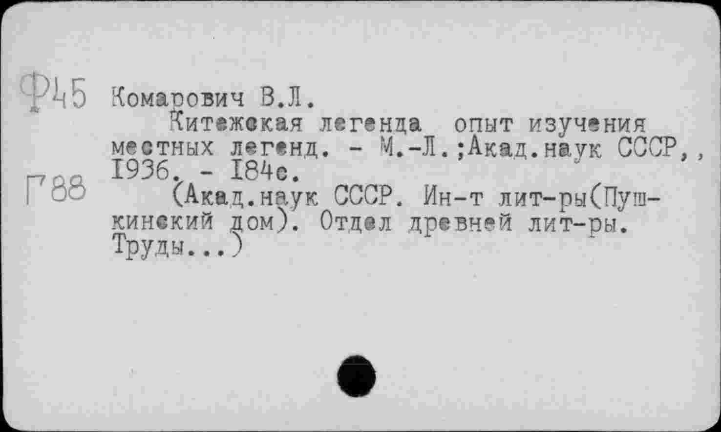 ﻿w
P8Ô
Комаоович В.Л.
Китежская легенда опыт изучения местных легенд. - М.-Л.;Акад.наук СССР 1936. - 184с.
(Акад.наук СССР. Ин-т лит-ры(Пуга-кинекий дом). Отдел древней лит-ры. Труды...)